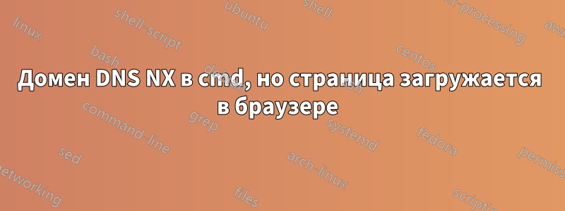 Домен DNS NX в cmd, но страница загружается в браузере 