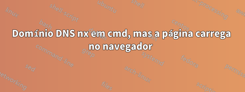 Domínio DNS nx em cmd, mas a página carrega no navegador 