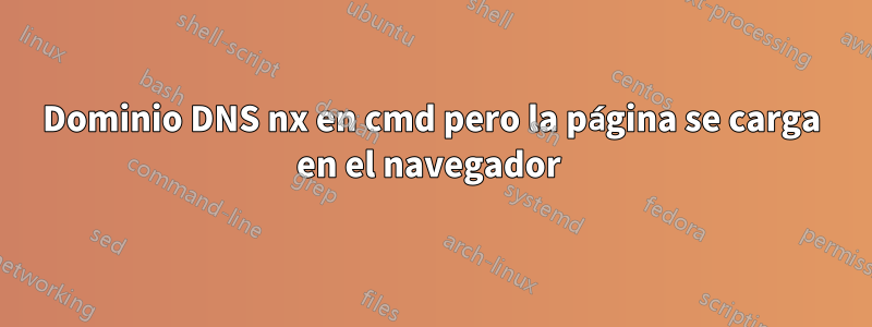 Dominio DNS nx en cmd pero la página se carga en el navegador 