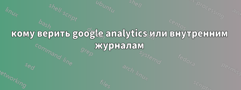 кому верить google analytics или внутренним журналам