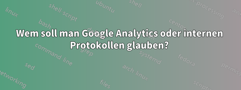 Wem soll man Google Analytics oder internen Protokollen glauben?