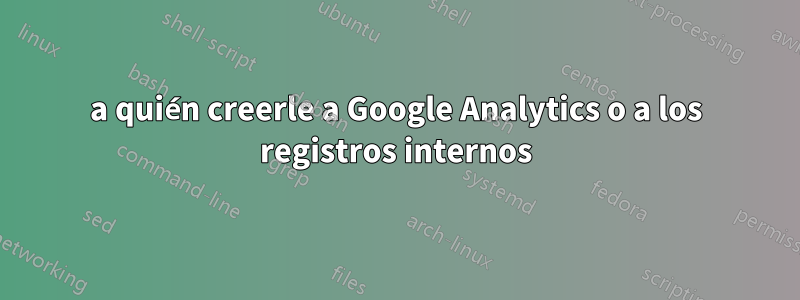 a quién creerle a Google Analytics o a los registros internos