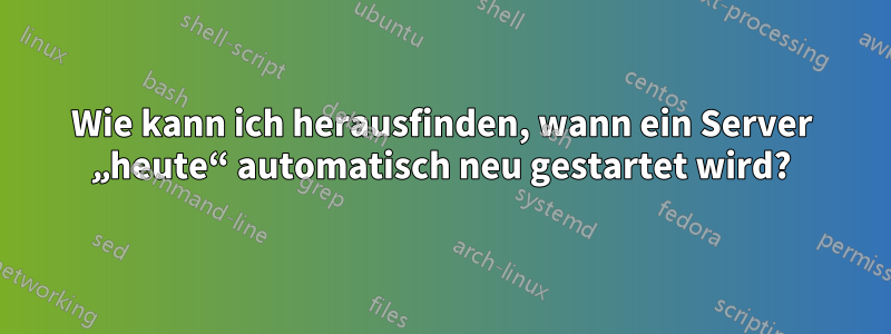 Wie kann ich herausfinden, wann ein Server „heute“ automatisch neu gestartet wird?