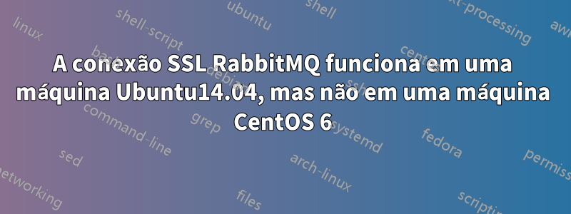 A conexão SSL RabbitMQ funciona em uma máquina Ubuntu14.04, mas não em uma máquina CentOS 6