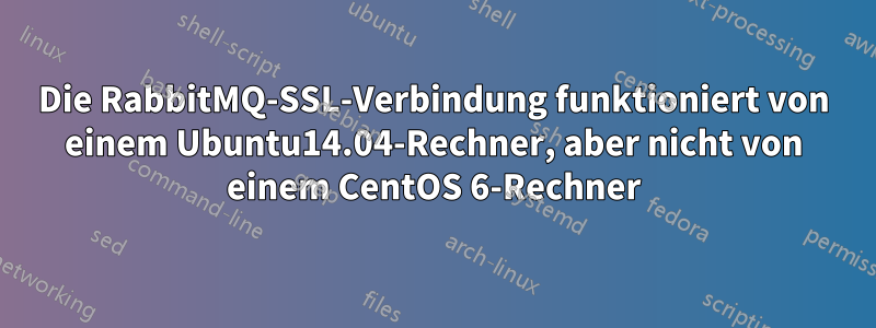 Die RabbitMQ-SSL-Verbindung funktioniert von einem Ubuntu14.04-Rechner, aber nicht von einem CentOS 6-Rechner