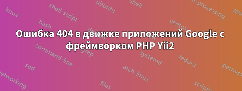 Ошибка 404 в движке приложений Google с фреймворком PHP Yii2