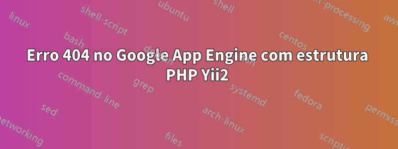 Erro 404 no Google App Engine com estrutura PHP Yii2