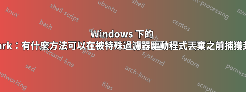 Windows 下的 Wireshark：有什麼方法可以在被特殊過濾器驅動程式丟棄之前捕獲封包嗎？