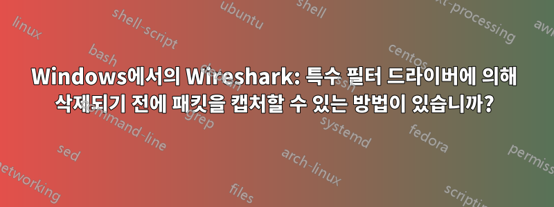 Windows에서의 Wireshark: 특수 필터 드라이버에 의해 삭제되기 전에 패킷을 캡처할 수 있는 방법이 있습니까?