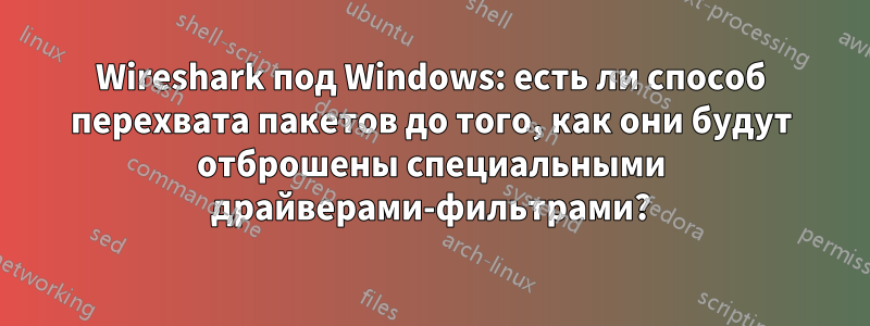 Wireshark под Windows: есть ли способ перехвата пакетов до того, как они будут отброшены специальными драйверами-фильтрами?