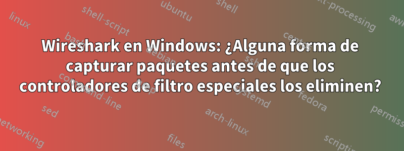 Wireshark en Windows: ¿Alguna forma de capturar paquetes antes de que los controladores de filtro especiales los eliminen?