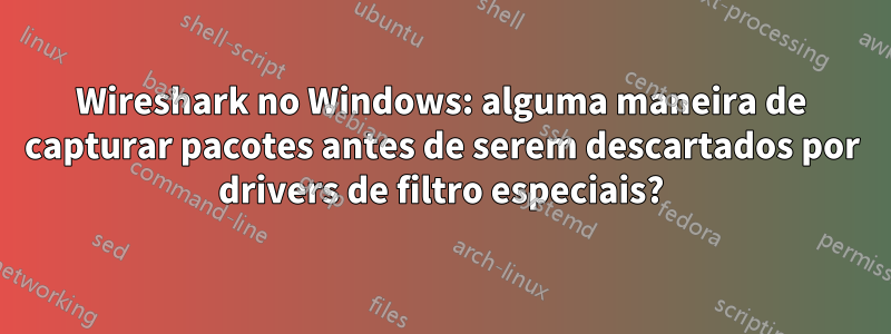 Wireshark no Windows: alguma maneira de capturar pacotes antes de serem descartados por drivers de filtro especiais?