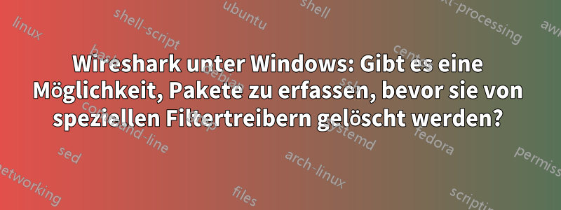 Wireshark unter Windows: Gibt es eine Möglichkeit, Pakete zu erfassen, bevor sie von speziellen Filtertreibern gelöscht werden?