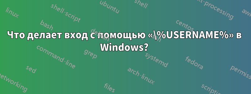 Что делает вход с помощью «\%USERNAME%» в Windows?