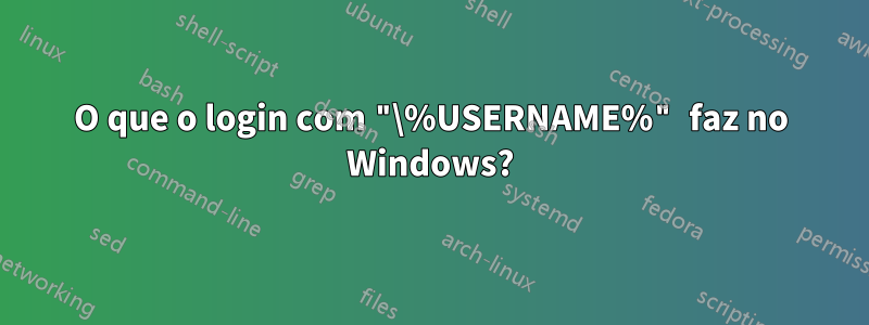 O que o login com "\%USERNAME%" faz no Windows?