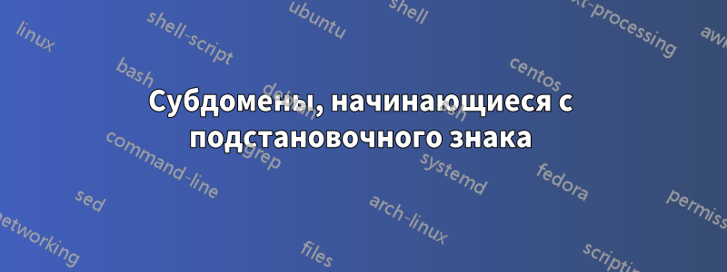 Субдомены, начинающиеся с подстановочного знака