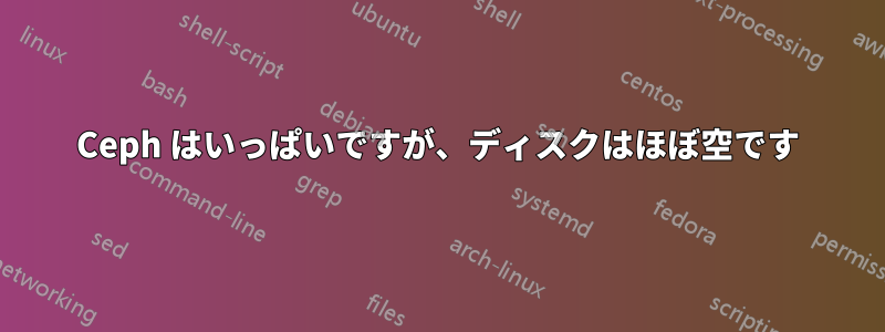 Ceph はいっぱいですが、ディスクはほぼ空です