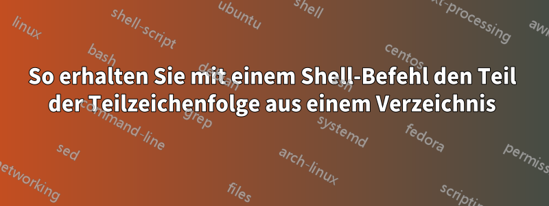 So erhalten Sie mit einem Shell-Befehl den Teil der Teilzeichenfolge aus einem Verzeichnis