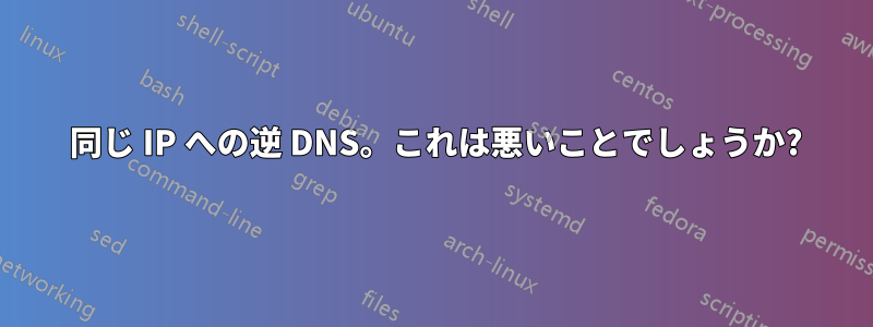 2 同じ IP への逆 DNS。これは悪いことでしょうか?