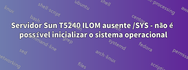 Servidor Sun T5240 ILOM ausente /SYS - não é possível inicializar o sistema operacional