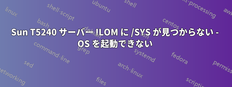 Sun T5240 サーバー ILOM に /SYS が見つからない - OS を起動できない