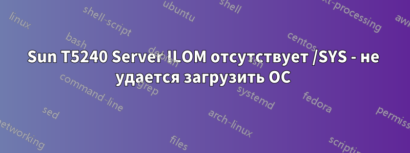 Sun T5240 Server ILOM отсутствует /SYS - не удается загрузить ОС