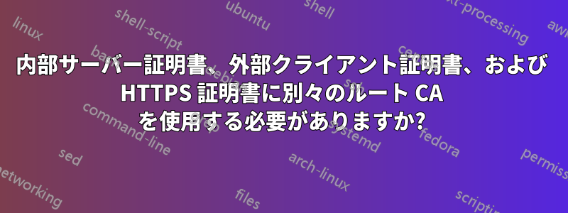 内部サーバー証明書、外部クライアント証明書、および HTTPS 証明書に別々のルート CA を使用する必要がありますか?