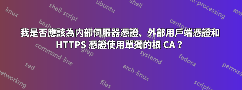 我是否應該為內部伺服器憑證、外部用戶端憑證和 HTTPS 憑證使用單獨的根 CA？