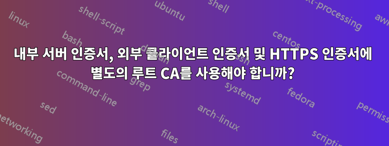 내부 서버 인증서, 외부 클라이언트 인증서 및 HTTPS 인증서에 별도의 루트 CA를 사용해야 합니까?