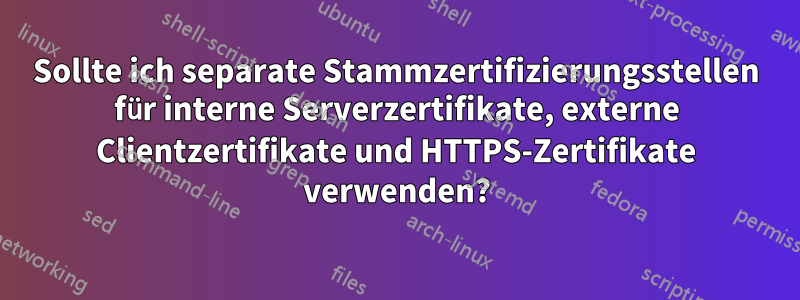 Sollte ich separate Stammzertifizierungsstellen für interne Serverzertifikate, externe Clientzertifikate und HTTPS-Zertifikate verwenden?