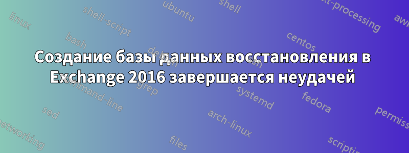 Создание базы данных восстановления в Exchange 2016 завершается неудачей