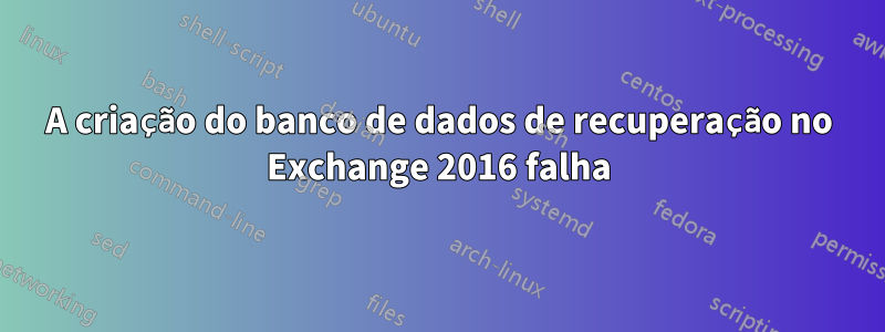 A criação do banco de dados de recuperação no Exchange 2016 falha