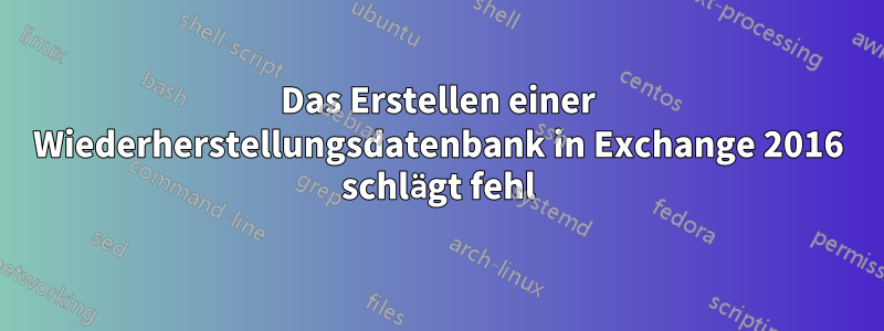 Das Erstellen einer Wiederherstellungsdatenbank in Exchange 2016 schlägt fehl