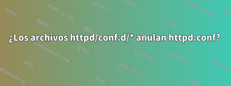 ¿Los archivos httpd/conf.d/* anulan httpd.conf?