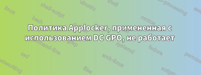 Политика Applocker, примененная с использованием DC GPO, не работает