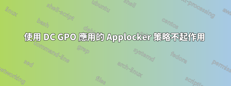 使用 DC GPO 應用的 Applocker 策略不起作用