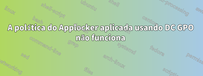 A política do Applocker aplicada usando DC GPO não funciona