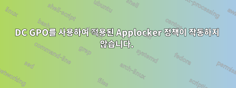 DC GPO를 사용하여 적용된 Applocker 정책이 작동하지 않습니다.