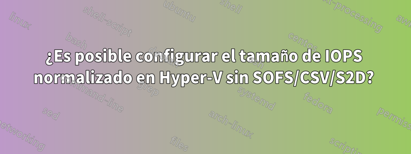 ¿Es posible configurar el tamaño de IOPS normalizado en Hyper-V sin SOFS/CSV/S2D?