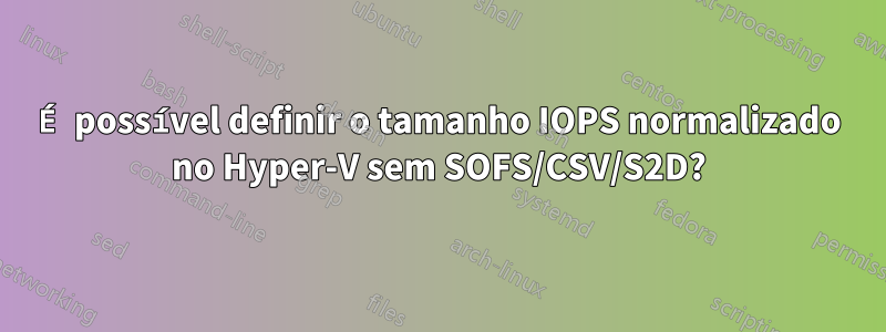 É possível definir o tamanho IOPS normalizado no Hyper-V sem SOFS/CSV/S2D?