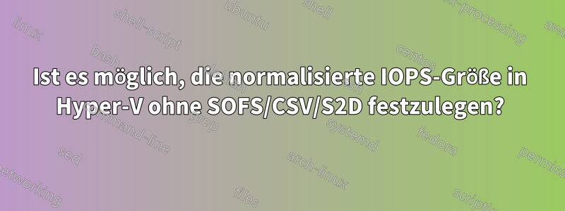 Ist es möglich, die normalisierte IOPS-Größe in Hyper-V ohne SOFS/CSV/S2D festzulegen?