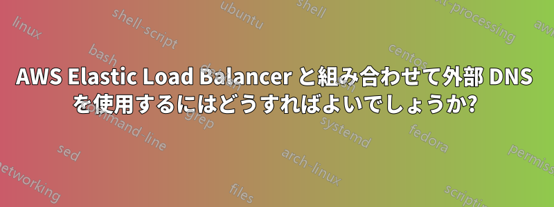 AWS Elastic Load Balancer と組み合わせて外部 DNS を使用するにはどうすればよいでしょうか?