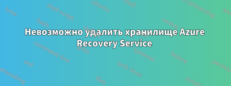 Невозможно удалить хранилище Azure Recovery Service