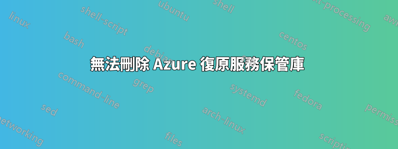 無法刪除 Azure 復原服務保管庫