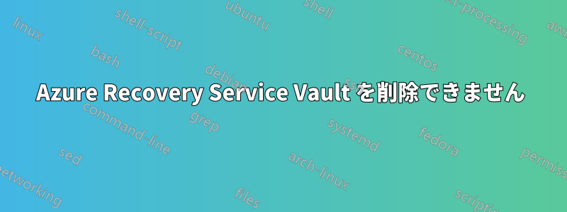 Azure Recovery Service Vault を削除できません