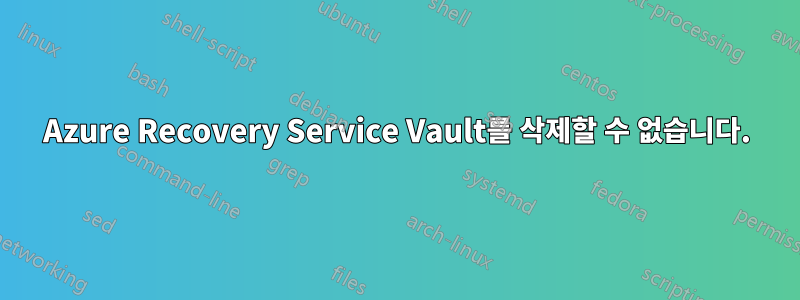 Azure Recovery Service Vault를 삭제할 수 없습니다.