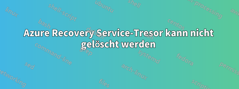 Azure Recovery Service-Tresor kann nicht gelöscht werden