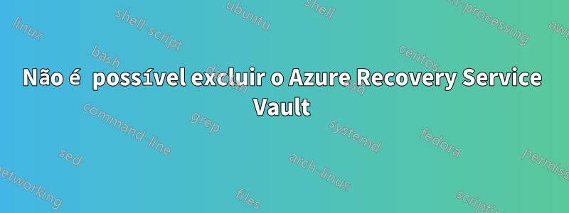 Não é possível excluir o Azure Recovery Service Vault