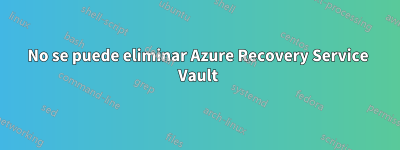 No se puede eliminar Azure Recovery Service Vault