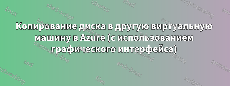 Копирование диска в другую виртуальную машину в Azure (с использованием графического интерфейса)